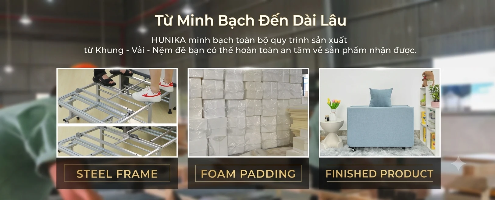 Quy trình sản xuất Hunika minh bạch: khung thép, nệm foam, thành phẩm